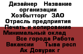 Дизайнер › Название организации ­ Хозбытторг, ЗАО › Отрасль предприятия ­ Печать и копирование › Минимальный оклад ­ 18 000 - Все города Работа » Вакансии   . Тыва респ.,Ак-Довурак г.